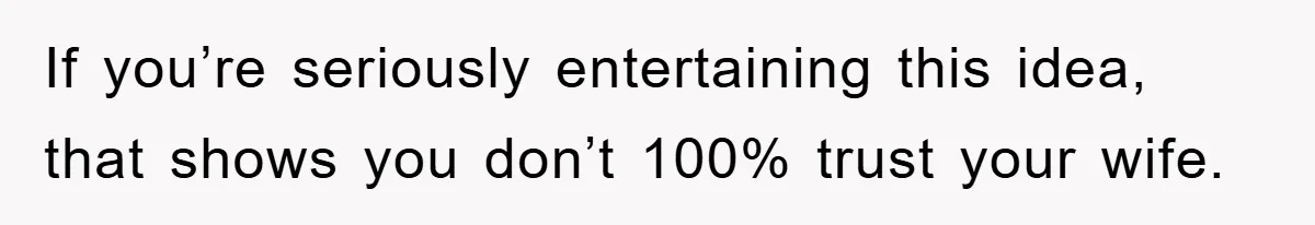 If you’re seriously entertaining this idea, that shows you don’t 100% trust your wife.