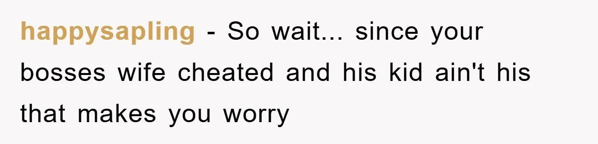 happysapling − So wait... since your bosses wife cheated and his kid ain't his that makes you worry