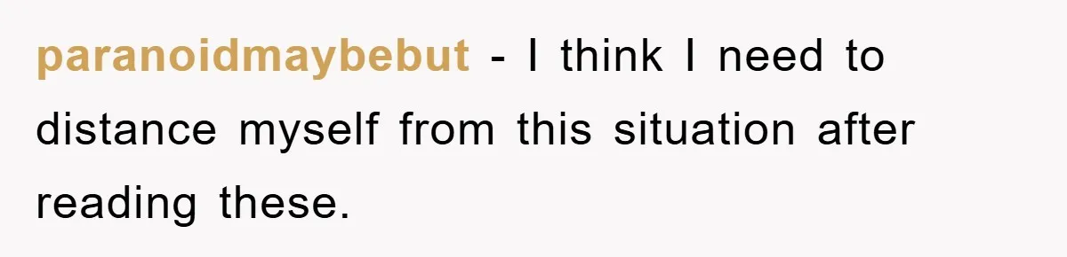 paranoidmaybebut − I think I need to distance myself from this situation after reading these.