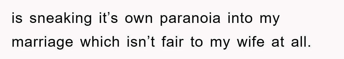is sneaking it’s own paranoia into my marriage which isn’t fair to my wife at all.