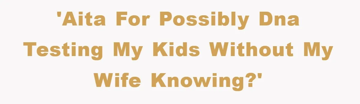'AITA for possibly DNA testing my kids without my wife knowing?'