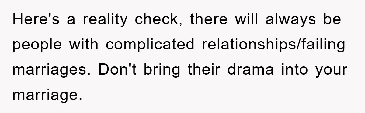 Here's a reality check, there will always be people with complicated relationships/failing marriages. Don't bring their drama into your marriage.