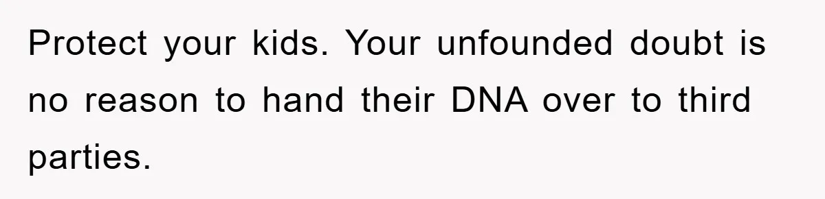 Protect your kids. Your unfounded doubt is no reason to hand their DNA over to third parties.