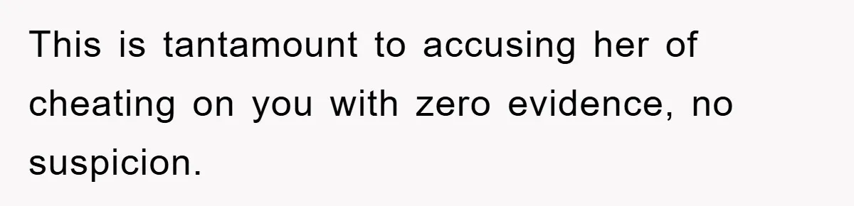 This is tantamount to accusing her of cheating on you with zero evidence, no suspicion.