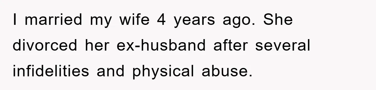 I married my wife 4 years ago. She divorced her ex-husband after several infidelities and physical abuse.