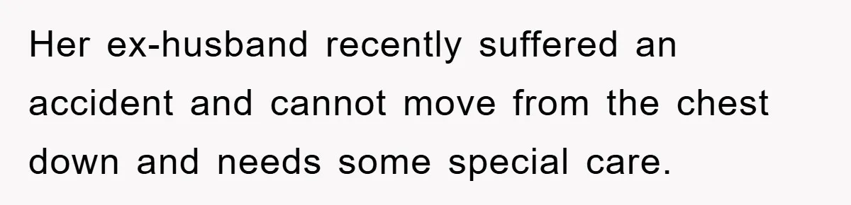 Her ex-husband recently suffered an accident and cannot move from the chest down and needs some special care.