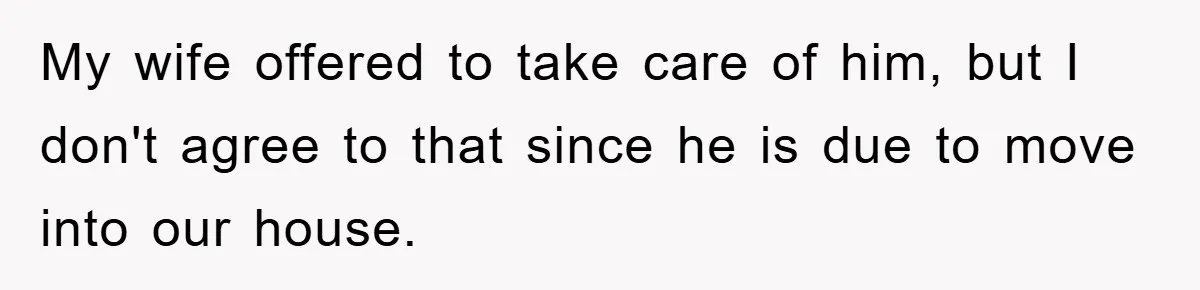 My wife offered to take care of him, but I don't agree to that since he is due to move into our house.