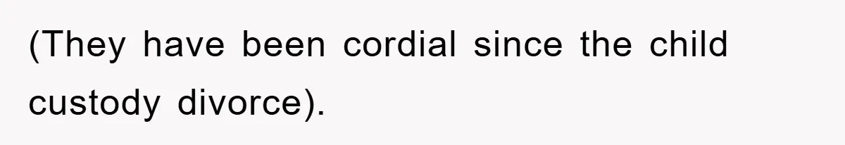(They have been cordial since the child custody divorce).