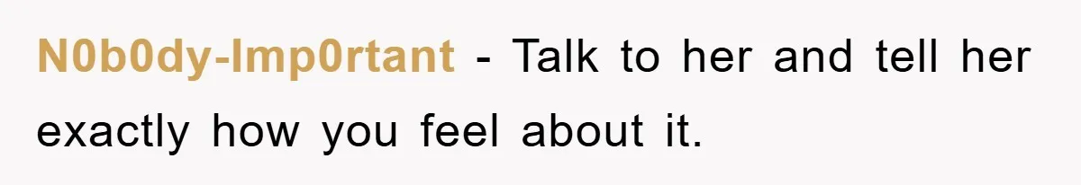 N0b0dy-Imp0rtant − Talk to her and tell her exactly how you feel about it.