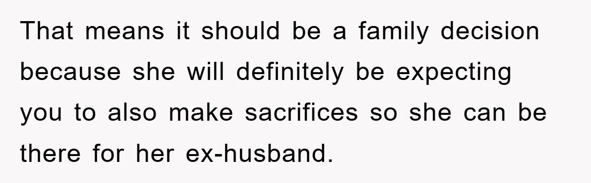 That means it should be a family decision because she will definitely be expecting you to also make sacrifices so she can be there for her ex-husband.