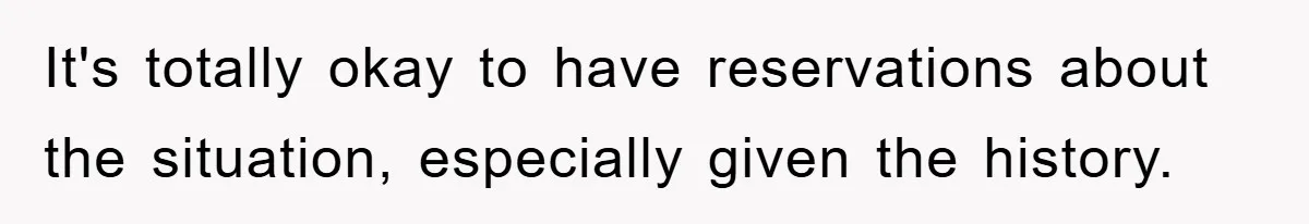 It's totally okay to have reservations about the situation, especially given the history.