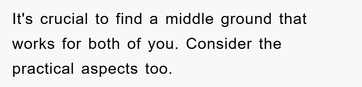 It's crucial to find a middle ground that works for both of you. Consider the practical aspects too.
