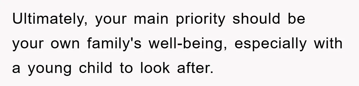 Ultimately, your main priority should be your own family's well-being, especially with a young child to look after.