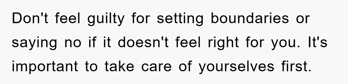 Don't feel guilty for setting boundaries or saying no if it doesn't feel right for you. It's important to take care of yourselves first.