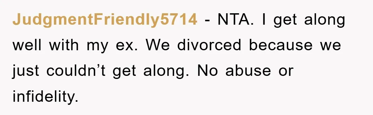 JudgmentFriendly5714 − NTA. I get along well with my ex. We divorced because we just couldn’t get along. No abuse or infidelity.