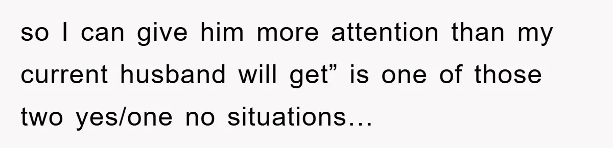so I can give him more attention than my current husband will get” is one of those two yes/one no situations…