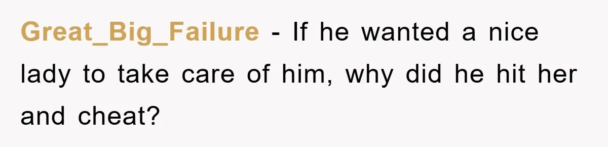 Great_Big_Failure − If he wanted a nice lady to take care of him, why did he hit her and cheat?