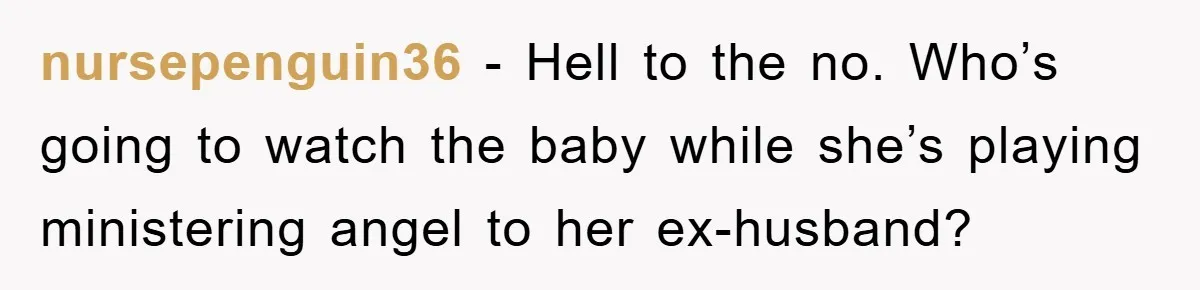 nursepenguin36 − Hell to the no. Who’s going to watch the baby while she’s playing ministering angel to her ex-husband?