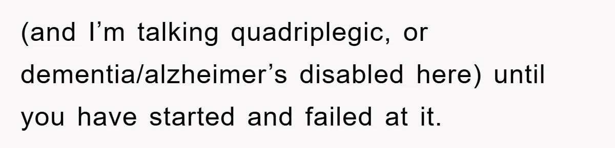 (and I’m talking quadriplegic, or dementia/alzheimer’s disabled here) until you have started and failed at it.