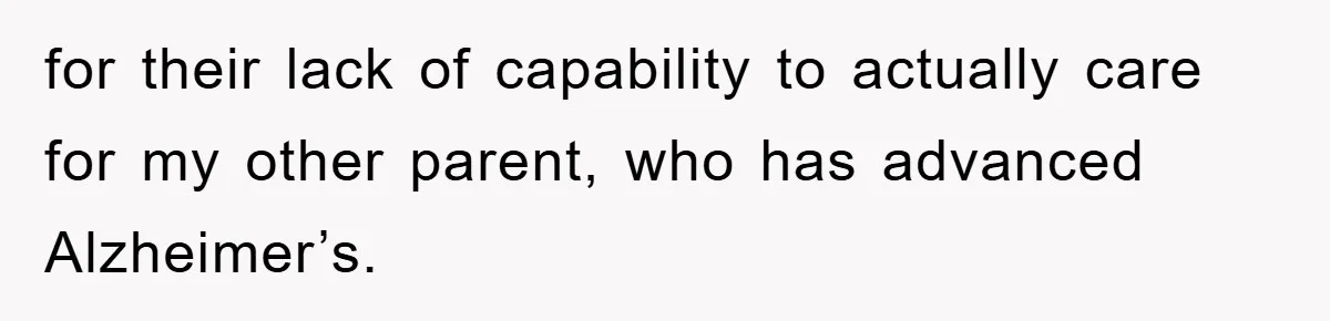 for their lack of capability to actually care for my other parent, who has advanced Alzheimer’s.