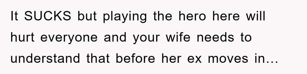 It SUCKS but playing the hero here will hurt everyone and your wife needs to understand that before her ex moves in…
