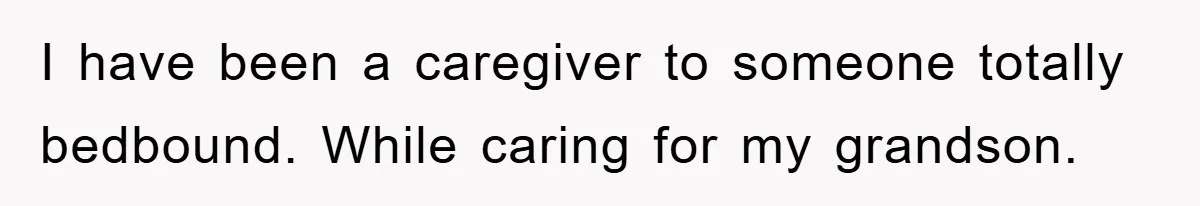 I have been a caregiver to someone totally bedbound. While caring for my grandson.