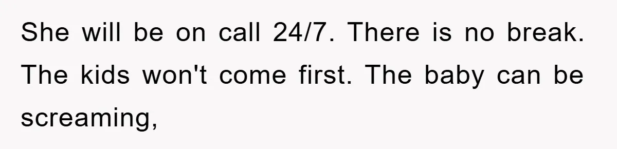 She will be on call 24/7. There is no break. The kids won't come first. The baby can be screaming,