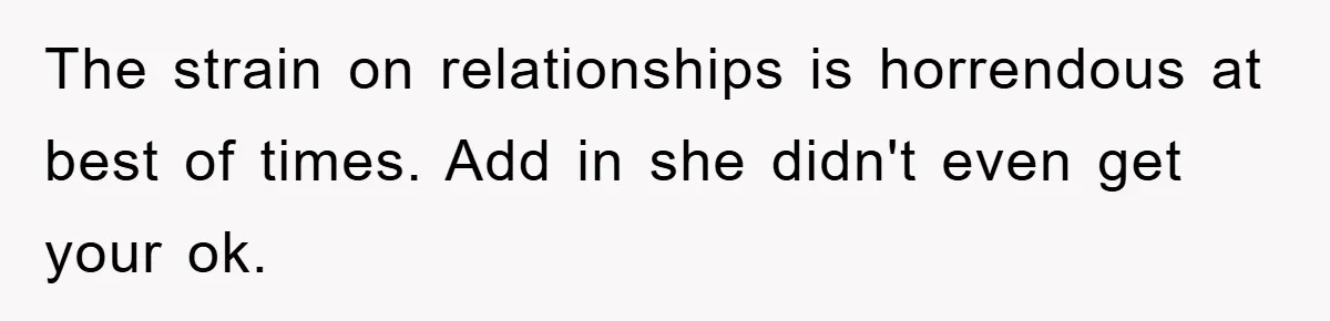 The strain on relationships is horrendous at best of times. Add in she didn't even get your ok.