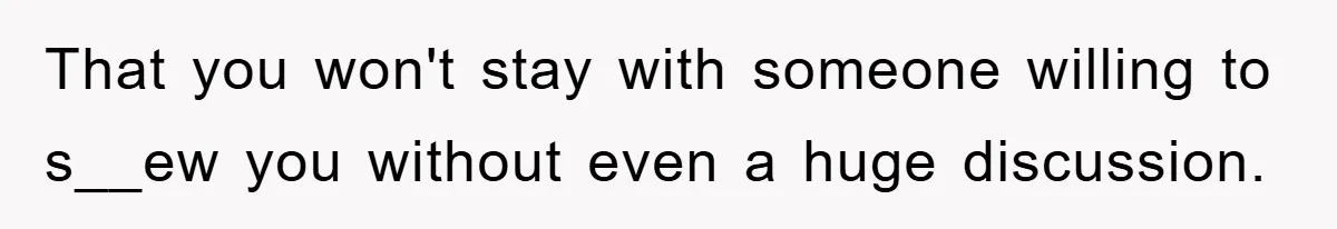 That you won't stay with someone willing to s__ew you without even a huge discussion.