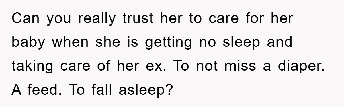 Can you really trust her to care for her baby when she is getting no sleep and taking care of her ex. To not miss a diaper. A feed. To...