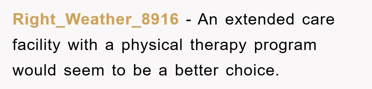 Right_Weather_8916 − An extended care facility with a physical therapy program would seem to be a better choice.