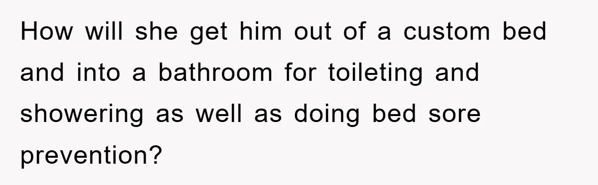 How will she get him out of a custom bed and into a bathroom for toileting and showering as well as doing bed sore prevention?