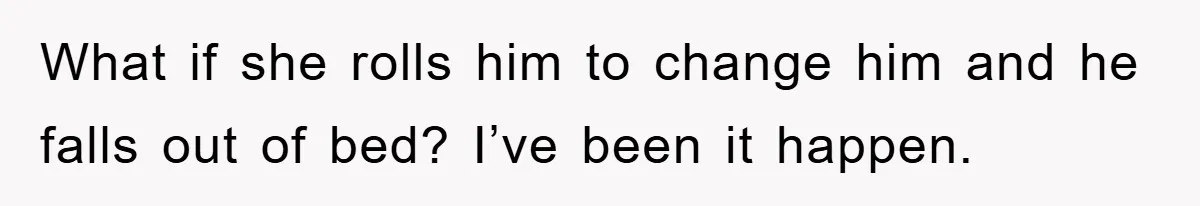 What if she rolls him to change him and he falls out of bed? I’ve been it happen.