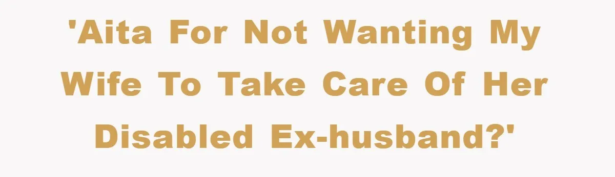 'AITA for not wanting my wife to take care of her disabled ex-husband?'