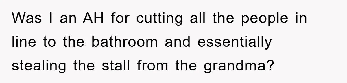 Woman Cuts Line And Steals Handicap Spot From Elder For Alarming Reason Behind Was I an AH for cutting all the people in line to the bathroom and essentially stealing the stall from the grandma?