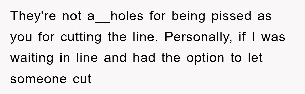 Woman Cuts Line And Steals Handicap Spot From Elder For Alarming Reason Behind They're not a__holes for being pissed as you for cutting the line. Personally, if I was waiting in line and had the option to let someone cut