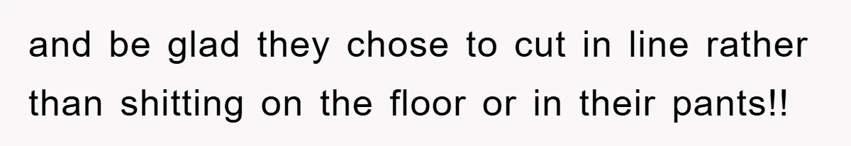 Woman Cuts Line And Steals Handicap Spot From Elder For Alarming Reason Behind and be glad they chose to cut in line rather than shitting on the floor or in their pants!!