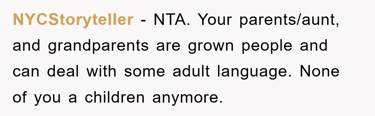 Awkward Family Apology For Affair Ends With One Sister Saying What Everyone Was Thinking NYCStoryteller − NTA. Your parents/aunt, and grandparents are grown people and can deal with some adult language. None of you a children anymore.