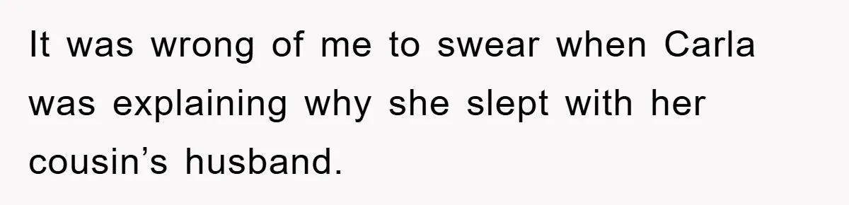 Awkward Family Apology For Affair Ends With One Sister Saying What Everyone Was Thinking It was wrong of me to swear when Carla was explaining why she slept with her cousin’s husband.