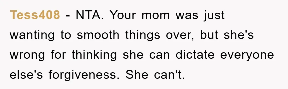 Awkward Family Apology For Affair Ends With One Sister Saying What Everyone Was Thinking Tess408 − NTA. Your mom was just wanting to smooth things over, but she's wrong for thinking she can dictate everyone else's forgiveness. She can't.