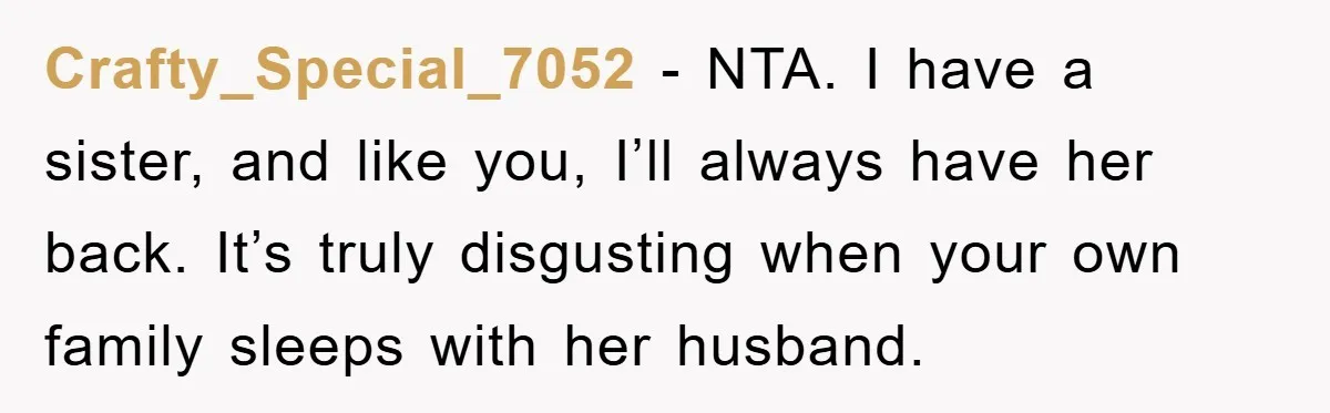 Awkward Family Apology For Affair Ends With One Sister Saying What Everyone Was Thinking Crafty_Special_7052 − NTA. I have a sister, and like you, I’ll always have her back. It’s truly disgusting when your own family sleeps with her husband.