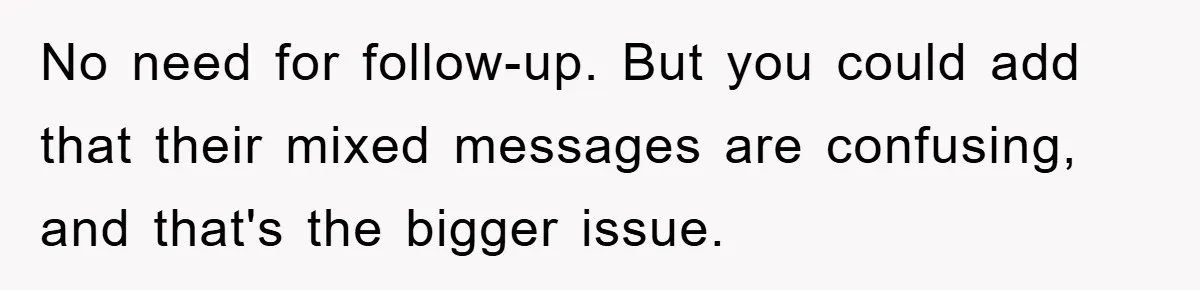 Awkward Family Apology For Affair Ends With One Sister Saying What Everyone Was Thinking No need for follow-up. But you could add that their mixed messages are confusing, and that's the bigger issue.