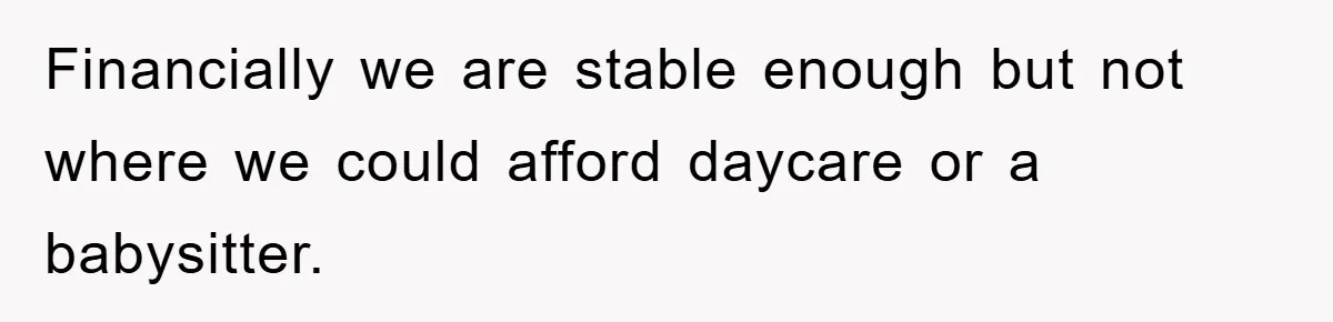 Financially we are stable enough but not where we could afford daycare or a babysitter.