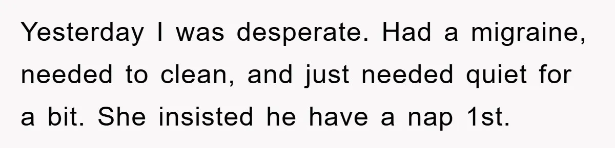 Yesterday I was desperate. Had a migraine, needed to clean, and just needed quiet for a bit. She insisted he have a nap 1st.