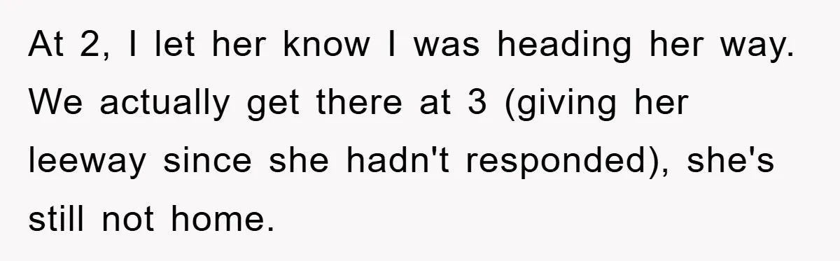 At 2, I let her know I was heading her way. We actually get there at 3 (giving her leeway since she hadn't responded), she's still not home.