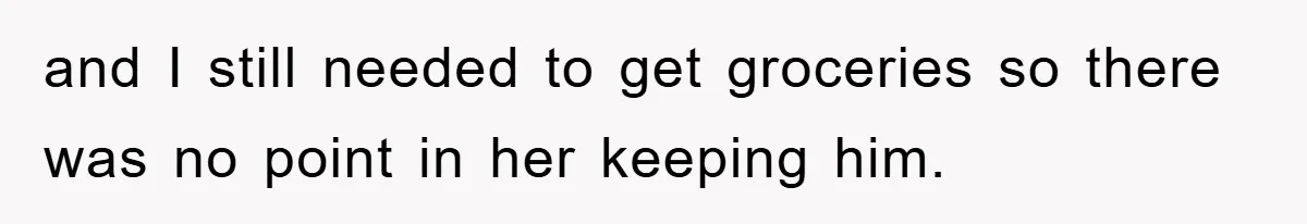 and I still needed to get groceries so there was no point in her keeping him.