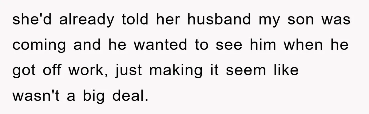 she'd already told her husband my son was coming and he wanted to see him when he got off work, just making it seem like wasn't a big deal.