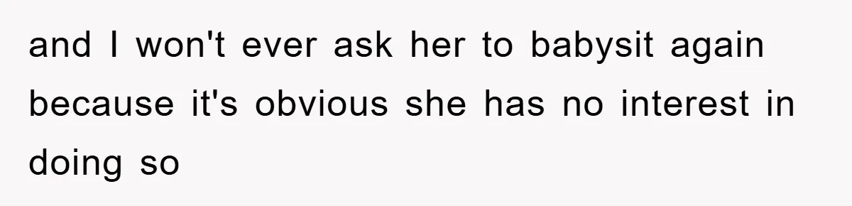 and I won't ever ask her to babysit again because it's obvious she has no interest in doing so