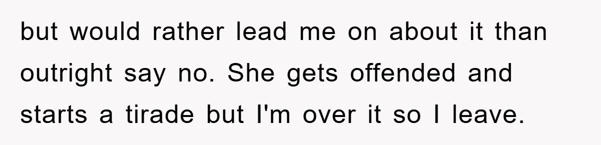 but would rather lead me on about it than outright say no. She gets offended and starts a tirade but I'm over it so I leave.