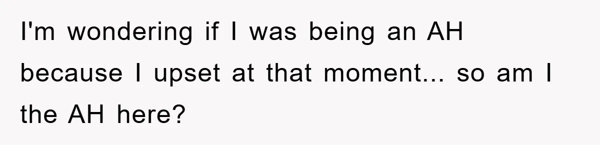 I'm wondering if I was being an AH because I upset at that moment... so am I the AH here?